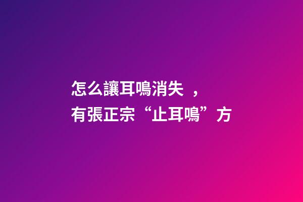 怎么讓耳鳴消失，有張正宗“止耳鳴”方